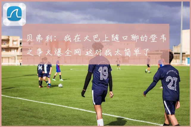 贝弗利：我在大巴上随口聊的登韦之争火爆全网 这对我太简单了