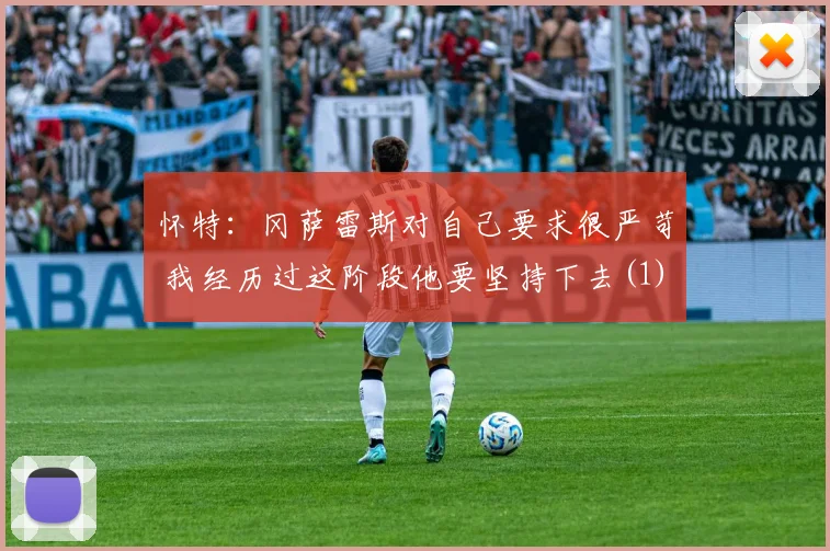 怀特：冈萨雷斯对自己要求很严苛 我经历过这阶段他要坚持下去(1)