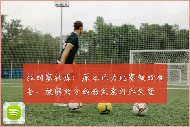 拉姆塞社媒：原本已为比赛做好准备，被解约令我感到意外和失望