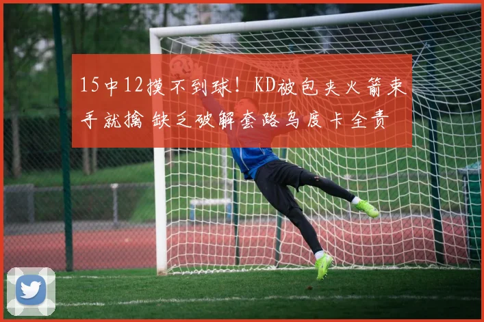 15中12摸不到球！KD被包夹火箭束手就擒 缺乏破解套路乌度卡全责
